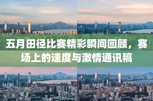 五月田径比赛精彩瞬间回顾，赛场上的速度与激情通讯稿