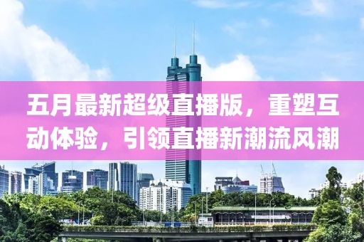五月最新超级直播版，重塑互动体验，引领直播新潮流风潮