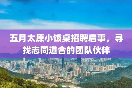 五月太原小饭桌招聘启事，寻找志同道合的团队伙伴