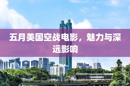 五月美国空战电影，魅力与深远影响