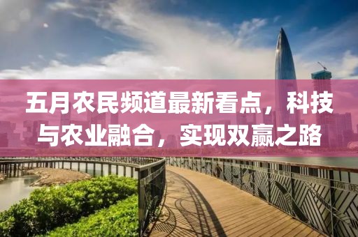 五月农民频道最新看点，科技与农业融合，实现双赢之路