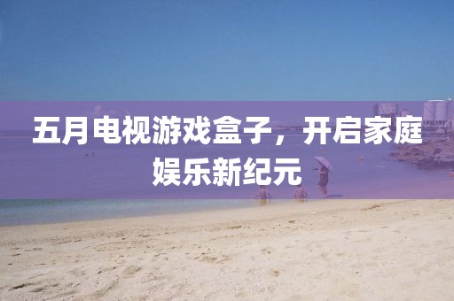 五月电视游戏盒子，开启家庭娱乐新纪元
