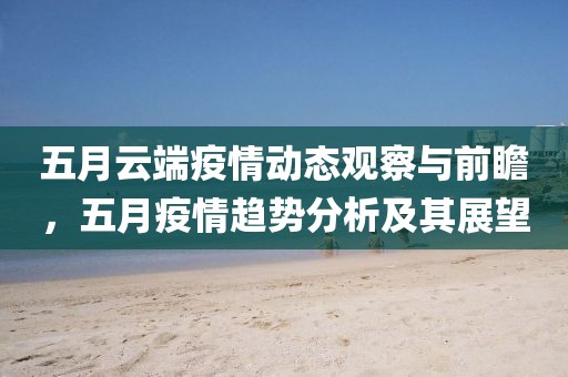五月云端疫情动态观察与前瞻，五月疫情趋势分析及其展望