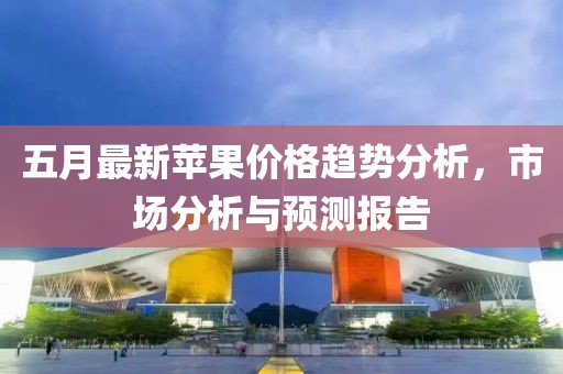 五月最新苹果价格趋势分析，市场分析与预测报告