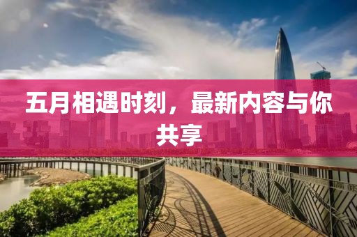 五月相遇时刻，最新内容与你共享