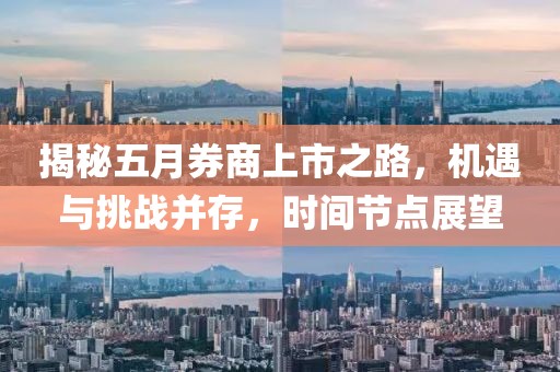 揭秘五月券商上市之路，机遇与挑战并存，时间节点展望