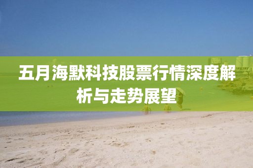 五月海默科技股票行情深度解析与走势展望