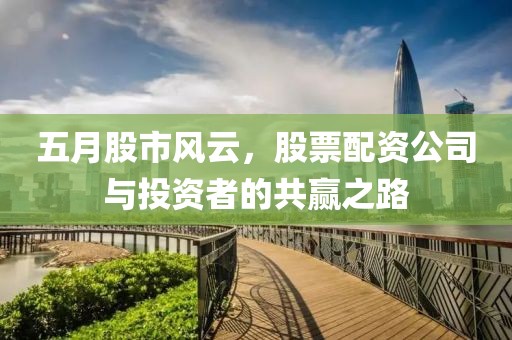五月股市风云，股票配资公司与投资者的共赢之路