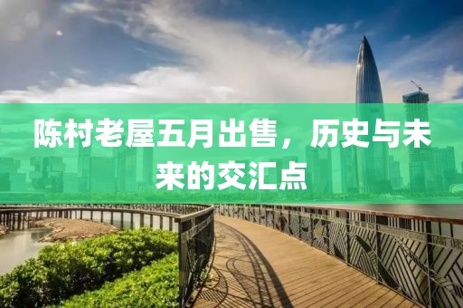 陈村老屋五月出售，历史与未来的交汇点