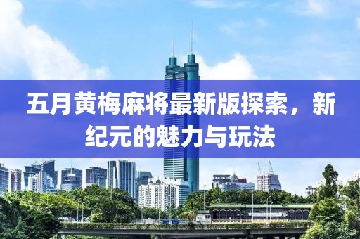 五月黄梅麻将最新版探索，新纪元的魅力与玩法