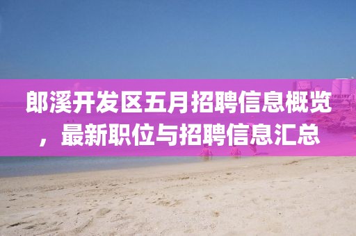 郎溪开发区五月招聘信息概览，最新职位与招聘信息汇总
