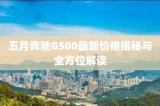 五月奔驰G500最新价格揭秘与全方位解读