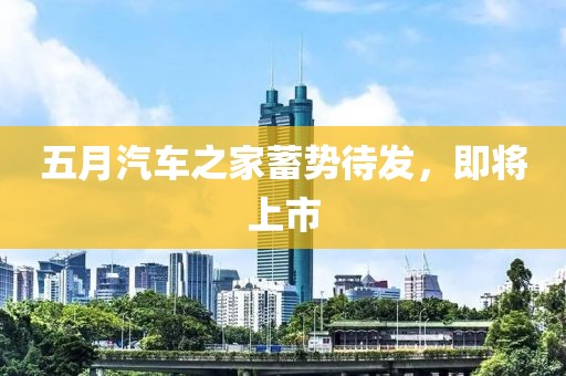 五月汽车之家蓄势待发，即将上市
