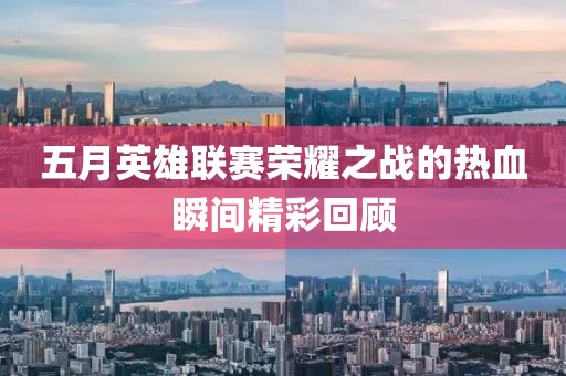 五月英雄联赛荣耀之战的热血瞬间精彩回顾