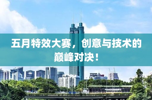 五月特效大赛，创意与技术的巅峰对决！