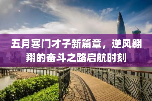 五月寒门才子新篇章，逆风翱翔的奋斗之路启航时刻