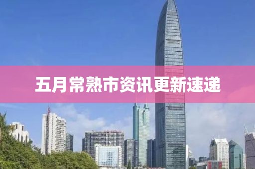 五月常熟市资讯更新速递