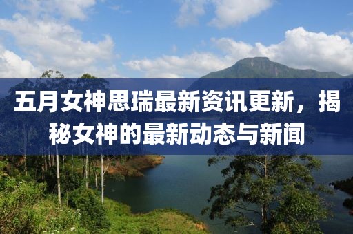 五月女神思瑞最新资讯更新，揭秘女神的最新动态与新闻