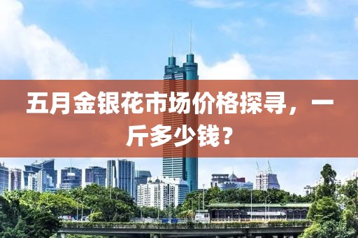 五月金银花市场价格探寻，一斤多少钱？