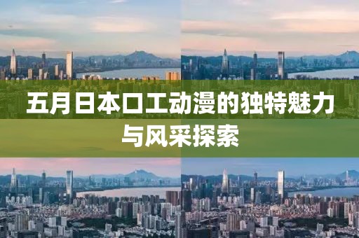 五月日本口工动漫的独特魅力与风采探索