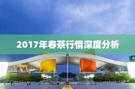 2017年春茶行情深度分析