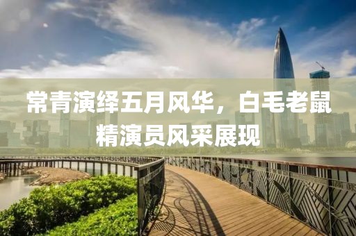 常青演绎五月风华，白毛老鼠精演员风采展现