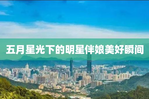 五月星光下的明星伴娘美好瞬间