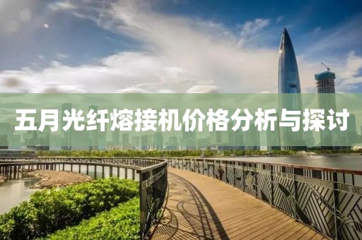 五月光纤熔接机价格分析与探讨