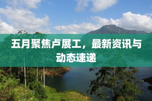 五月聚焦卢展工，最新资讯与动态速递