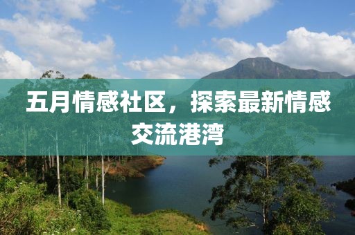 五月情感社区，探索最新情感交流港湾