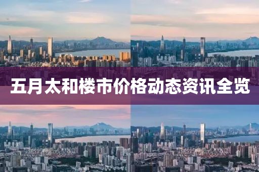 五月太和楼市价格动态资讯全览