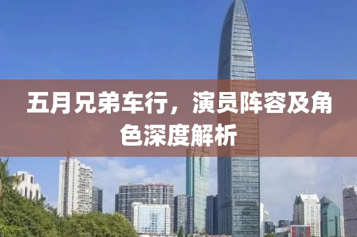五月兄弟车行，演员阵容及角色深度解析