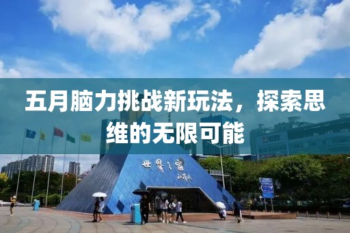 五月脑力挑战新玩法，探索思维的无限可能