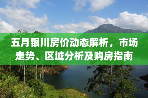 五月银川房价动态解析，市场走势、区域分析及购房指南