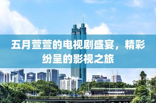 五月萱萱的电视剧盛宴，精彩纷呈的影视之旅