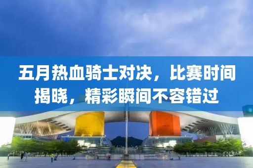 五月热血骑士对决，比赛时间揭晓，精彩瞬间不容错过