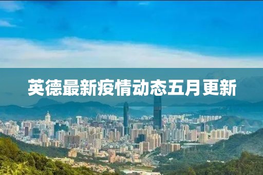 英德最新疫情动态五月更新