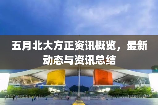 五月北大方正资讯概览，最新动态与资讯总结