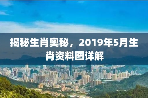 揭秘生肖奥秘，2019年5月生肖资料图详解