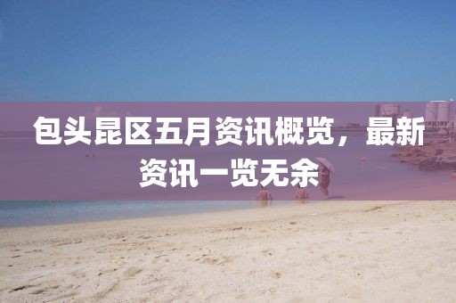 包头昆区五月资讯概览，最新资讯一览无余