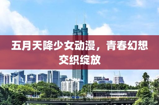 五月天降少女动漫，青春幻想交织绽放