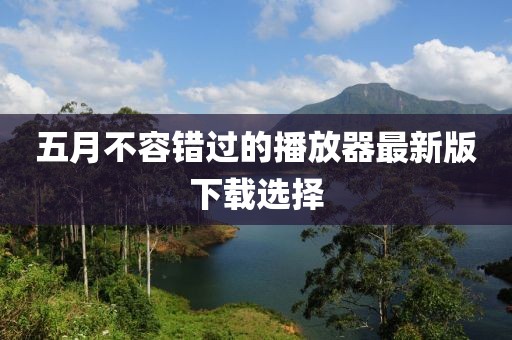 五月不容错过的播放器最新版下载选择