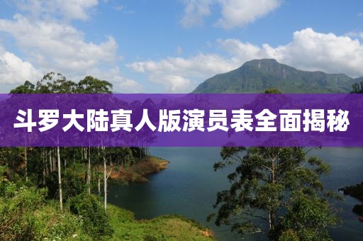 斗罗大陆真人版演员表全面揭秘