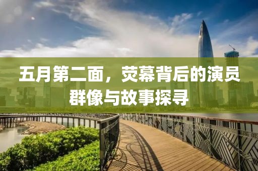 五月第二面，荧幕背后的演员群像与故事探寻