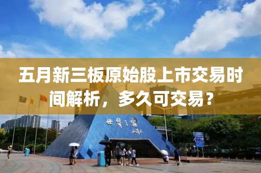 五月新三板原始股上市交易时间解析，多久可交易？