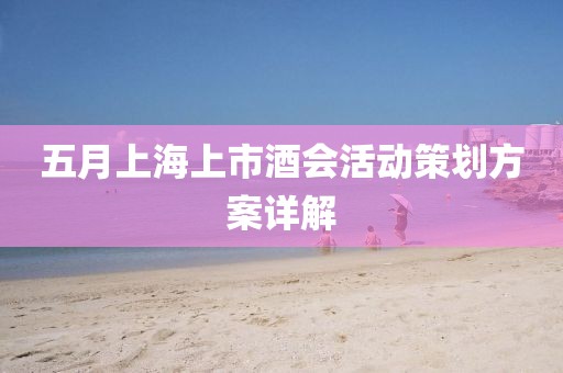 五月上海上市酒会活动策划方案详解