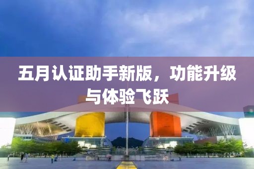 五月认证助手新版，功能升级与体验飞跃