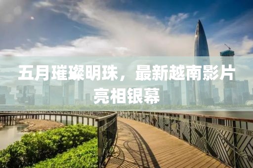 五月璀璨明珠，最新越南影片亮相银幕
