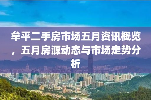 牟平二手房市场五月资讯概览，五月房源动态与市场走势分析