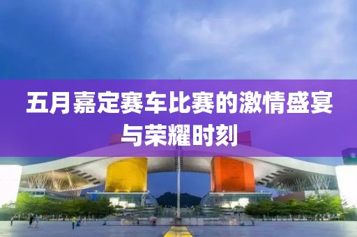 五月嘉定赛车比赛的激情盛宴与荣耀时刻
